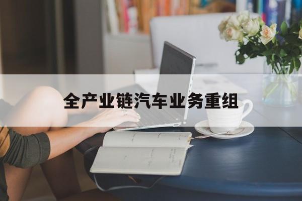 菏泽市全产业链汽车业务重组(全产业链汽车业务重组的意义)