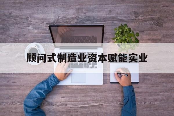 菏泽市关于顾问式制造业资本赋能实业的信息